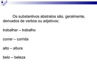 Os substantivos abstratos são, geralmente,
derivados de verbos ou adjetivos:

trabalhar – trabalho

correr – corrida

alto – altura

belo – beleza
 