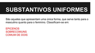 SUBSTANTIVOS UNIFORMES
São aqueles que apresentam uma única forma, que serve tanto para o
masculino quanto para o feminino. Classificam-se em:
EPICENOS
SOBRECOMUNS
COMUM DE DOIS
 