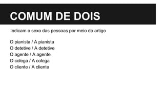 COMUM DE DOIS
Indicam o sexo das pessoas por meio do artigo
O pianista / A pianista
O detetive / A detetive
O agente / A agente
O colega / A colega
O cliente / A cliente
 