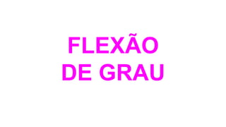 FLEXÃO
DE GRAU
 