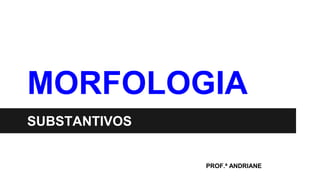 MORFOLOGIA
SUBSTANTIVOS
PROF.ª ANDRIANE
 