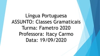 Língua Portuguesa
ASSUNTO: Classes Gramaticais
Turma: Fametro 2020
Professora: Itacy Carmo
Data: 19/09/2020
 