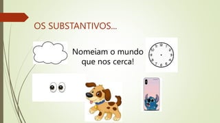OS SUBSTANTIVOS...
Nomeiam o mundo
que nos cerca!
 
