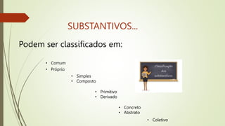 SUBSTANTIVOS...
Podem ser classificados em:
• Comum
• Próprio
• Simples
• Composto
• Primitivo
• Derivado
• Concreto
• Abstrato
• Coletivo
 