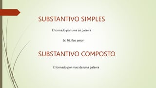 SUBSTANTIVO SIMPLES
É formado por uma só palavra
Ex: Pé, flor, amor
SUBSTANTIVO COMPOSTO
É formado por mais de uma palavra
 