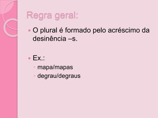 Regra geral:
 O plural é formado pelo acréscimo da
desinência –s.
 Ex.:
◦ mapa/mapas
◦ degrau/degraus
 