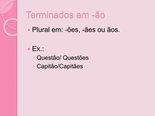 Terminados em -ão
 Plural em: -ões, -ães ou ãos.
 Ex.:
◦ Questão/ Questões
◦ Capitão/Capitães
 