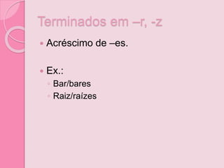 Terminados em –r, -z
 Acréscimo de –es.
 Ex.:
◦ Bar/bares
◦ Raiz/raízes
 