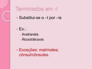 Terminados em -l
 Substitui-se o –l por –is
 Ex.:
◦ Anel/anéis
◦ Álcool/álcoois
 Exceções: mal/males;
cônsul/cônsules.
 