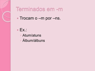 Terminados em -m
 Trocam o –m por –ns.
 Ex.:
◦ Atum/atuns
◦ Álbum/álbuns
 