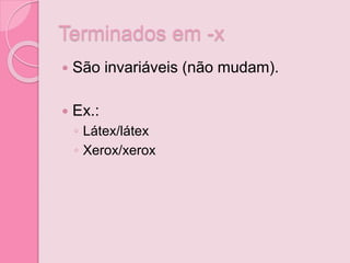 Terminados em -x
 São invariáveis (não mudam).
 Ex.:
◦ Látex/látex
◦ Xerox/xerox
 