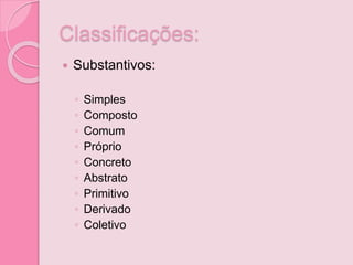 Classificações:
 Substantivos:
◦ Simples
◦ Composto
◦ Comum
◦ Próprio
◦ Concreto
◦ Abstrato
◦ Primitivo
◦ Derivado
◦ Coletivo
 