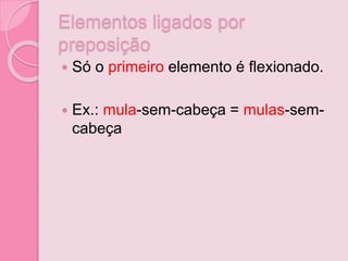 Elementos ligados por
preposição
 Só o primeiro elemento é flexionado.
 Ex.: mula-sem-cabeça = mulas-sem-
cabeça
 