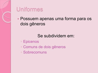 Uniformes
 Possuem apenas uma forma para os
dois gêneros
Se subdividem em:
◦ Epicenos
◦ Comuns de dois gêneros
◦ Sobrecomuns
 