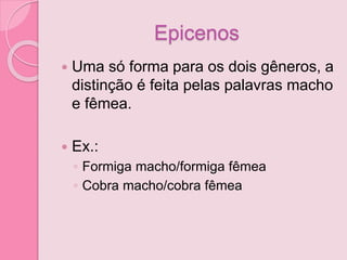 Epicenos
 Uma só forma para os dois gêneros, a
distinção é feita pelas palavras macho
e fêmea.
 Ex.:
◦ Formiga macho/formiga fêmea
◦ Cobra macho/cobra fêmea
 