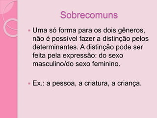 Sobrecomuns
 Uma só forma para os dois gêneros,
não é possível fazer a distinção pelos
determinantes. A distinção pode ser
feita pela expressão: do sexo
masculino/do sexo feminino.
 Ex.: a pessoa, a criatura, a criança.
 