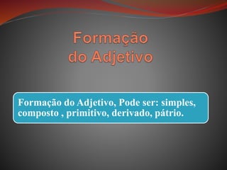 Formação do Adjetivo, Pode ser: simples,
composto , primitivo, derivado, pátrio.
 