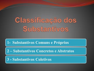 1- Substantivos Comuns e Próprios
2 – Substantivos Concretos e Abstratos
3 - Substantivos Coletivos
 