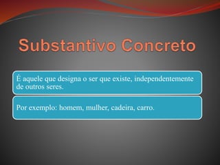 É aquele que designa o ser que existe, independentemente
de outros seres.
Por exemplo: homem, mulher, cadeira, carro.
 