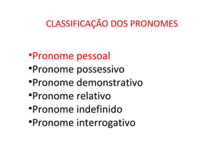 CLASSIFICAÇÃO DOS PRONOMES
•Pronome pessoal
•Pronome possessivo
•Pronome demonstrativo
•Pronome relativo
•Pronome indefinido
•Pronome interrogativo
 