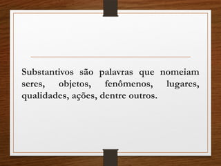 Substantivos são palavras que nomeiam
seres, objetos, fenômenos, lugares,
qualidades, ações, dentre outros.
 