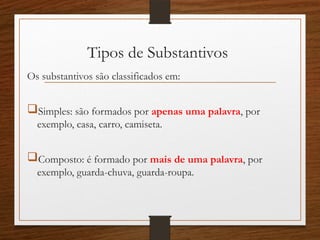 Tipos de Substantivos
Os substantivos são classificados em:
Simples: são formados por apenas uma palavra, por
exemplo, casa, carro, camiseta.
Composto: é formado por mais de uma palavra, por
exemplo, guarda-chuva, guarda-roupa.
 