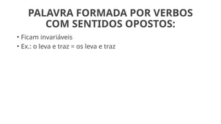 PALAVRA FORMADA POR VERBOS
COM SENTIDOS OPOSTOS:
• Ficam invariáveis
• Ex.: o leva e traz = os leva e traz
 