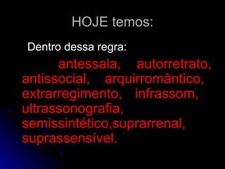 HOJE temos: Dentro dessa regra:  antessala, autorretrato, antissocial,  arquirromântico,  extrarregimento, infrassom,  ultrassonografia, semissintético,suprarrenal, suprassensível. 