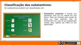 Jens Martensson
• Substantivo composto: é aquele que
apresenta mais de um radical em sua
forma. Pode ser formado pela junção de
duas ou mais palavras, que se
transformam em uma só por justaposição
(nesse caso, ligadas por hífen) ou por
aglutinação.
12
Classificação dos substantivos:
Os substantivos podem ser classificados em:
 