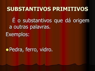 SUBSTANTIVOS PRIMITIVOS
É o substantivos que dá origem
a outras palavras.
Exemplos:
Pedra, ferro, vidro.
 