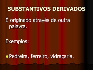 SUBSTANTIVOS DERIVADOS
É originado através de outra
palavra.
Exemplos:
Pedreira, ferreiro, vidraçaria.
 