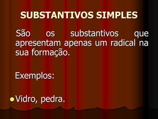 SUBSTANTIVOS SIMPLES
São os substantivos que
apresentam apenas um radical na
sua formação.
Exemplos:
Vidro, pedra.
 