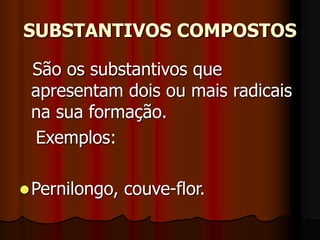 SUBSTANTIVOS COMPOSTOS
São os substantivos que
apresentam dois ou mais radicais
na sua formação.
Exemplos:
Pernilongo, couve-flor.
 