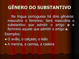 GÊNERO DO SUBSTANTIVO
Na língua portuguesa há dois gêneros:
masculino e feminino. Será masculino o
substantivo que admitir o artigo o e
feminino aquele que admitir o artigo a.
Exemplos:
 O avião, o calçado, o leão
 A menina, a camisa, a cadeira
 