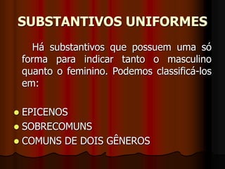 SUBSTANTIVOS UNIFORMES
Há substantivos que possuem uma só
forma para indicar tanto o masculino
quanto o feminino. Podemos classificá-los
em:
 EPICENOS
 SOBRECOMUNS
 COMUNS DE DOIS GÊNEROS
 
