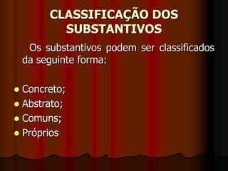 CLASSIFICAÇÃO DOS
SUBSTANTIVOS
Os substantivos podem ser classificados
da seguinte forma:
 Concreto;
 Abstrato;
 Comuns;
 Próprios
 