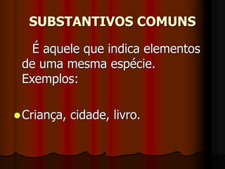 SUBSTANTIVOS COMUNS
É aquele que indica elementos
de uma mesma espécie.
Exemplos:
Criança, cidade, livro.
 