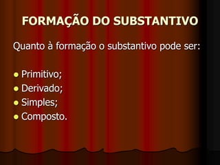 FORMAÇÃO DO SUBSTANTIVO
Quanto à formação o substantivo pode ser:
 Primitivo;
 Derivado;
 Simples;
 Composto.
 