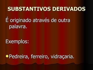 SUBSTANTIVOS DERIVADOS É originado através de outra palavra.     Exemplos:     Pedreira, ferreiro, vidraçaria.  