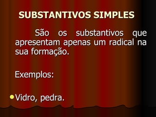 SUBSTANTIVOS SIMPLES   São os substantivos que apresentam apenas um radical na sua formação.     Exemplos:     Vidro, pedra.  