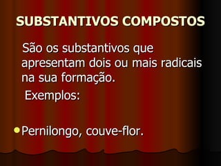 SUBSTANTIVOS COMPOSTOS São os substantivos que apresentam dois ou mais radicais na sua formação.  Exemplos:  Pernilongo, couve-flor.  