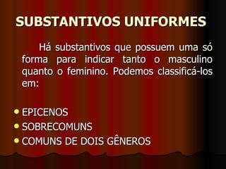 SUBSTANTIVOS UNIFORMES   Há substantivos que possuem uma só forma para indicar tanto o masculino quanto o feminino. Podemos classificá-los em:  EPICENOS  SOBRECOMUNS  COMUNS DE DOIS GÊNEROS  