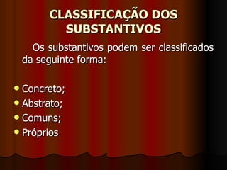 CLASSIFICAÇÃO DOS SUBSTANTIVOS Os substantivos podem ser classificados da seguinte forma:  Concreto;  Abstrato;  Comuns;  Próprios  
