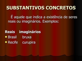 SUBSTANTIVOS CONCRETOS É aquele que indica a existência de seres reais ou imaginários. Exemplos:    Reais    imaginários  Brasil     bruxa  Recife    curupira  