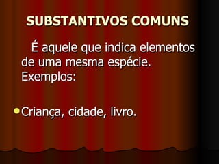 SUBSTANTIVOS COMUNS   É aquele que indica elementos de uma mesma espécie. Exemplos:  Criança, cidade, livro.  
