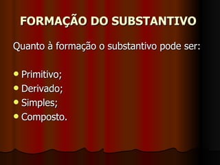 FORMAÇÃO DO SUBSTANTIVO   Quanto à formação o substantivo pode ser:  Primitivo;  Derivado;  Simples;  Composto.  