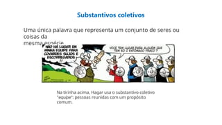 Substantivos coletivos
Uma única palavra que representa um conjunto de seres ou
coisas da
mesma espécie.
Na tirinha acima, Hagar usa o substantivo coletivo
"equipe": pessoas reunidas com um propósito
comum.
 