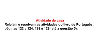 Atividade de casa
Releiam e resolvam as atividades do livro de Português:
páginas 122 a 124, 128 e 129 (até a questão 5).
 