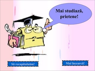 Mai studiază,
                    prietene!




Să recapituluăm!       Mai încearcă!
 