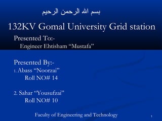 1
132KV Gomal University Grid station
Presented By:-
1. Abass “Noorzai”
Roll NO# 14
2. Sahar “Yousufzai”
Roll NO# 10
Prese...
